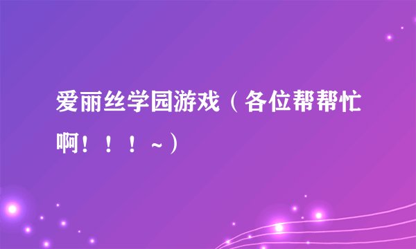 爱丽丝学园游戏（各位帮帮忙啊！！！~）