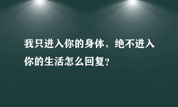 我只进入你的身体，绝不进入你的生活怎么回复？