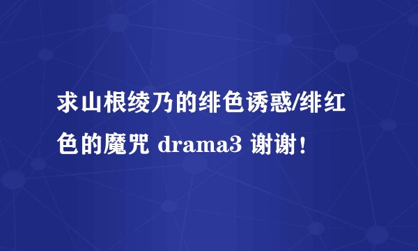 求山根绫乃的绯色诱惑/绯红色的魔咒 drama3 谢谢！