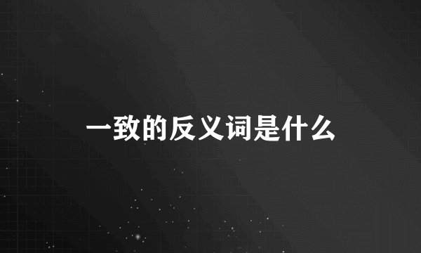 一致的反义词是什么