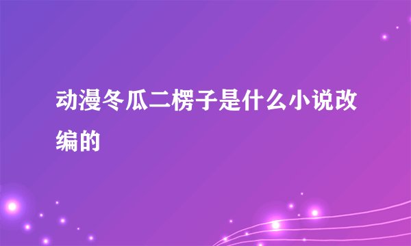 动漫冬瓜二楞子是什么小说改编的