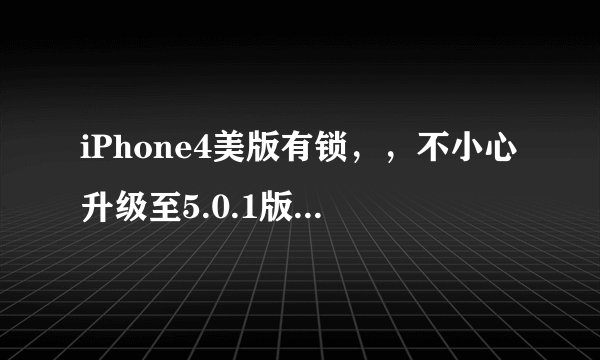 iPhone4美版有锁,,不小心升级至5.0.1版本,,基带04.11.08. 请问各位大神最近这部机子可以救活吗??