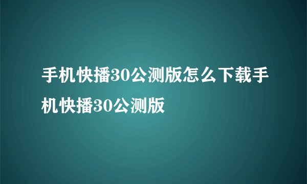 手机快播30公测版怎么下载手机快播30公测版