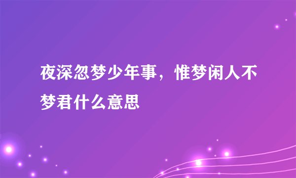 夜深忽梦少年事，惟梦闲人不梦君什么意思