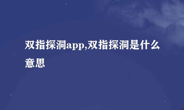 双指探洞app,双指探洞是什么意思