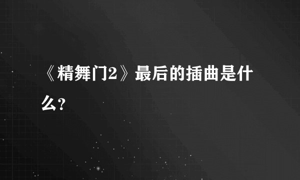 《精舞门2》最后的插曲是什么？