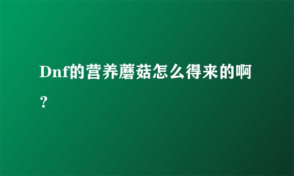 Dnf的营养蘑菇怎么得来的啊？