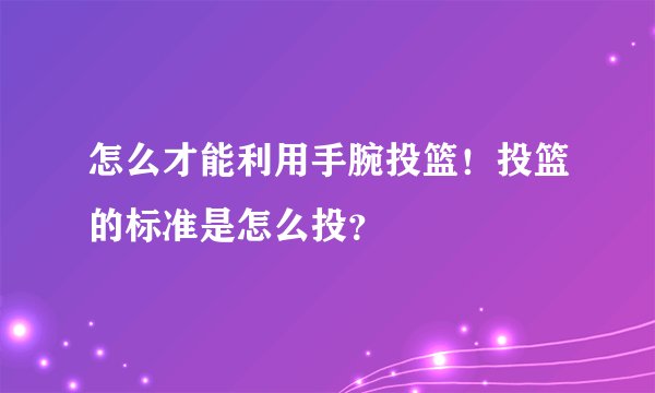 怎么才能利用手腕投篮！投篮的标准是怎么投？