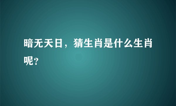 暗无天日，猜生肖是什么生肖呢？