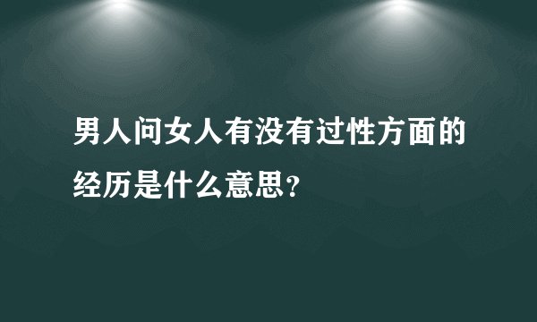 男人问女人有没有过性方面的经历是什么意思？