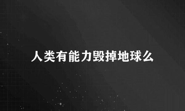 人类有能力毁掉地球么