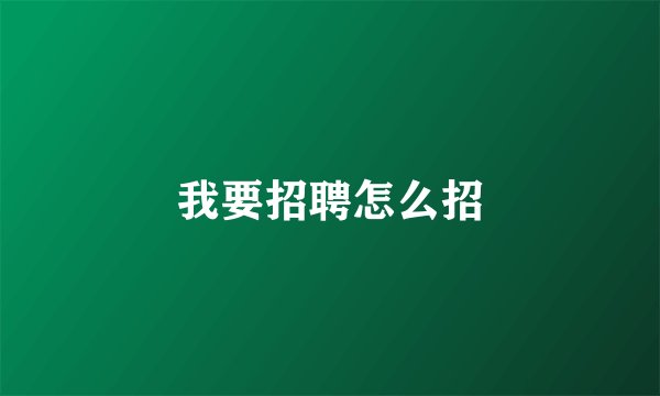 我要招聘怎么招