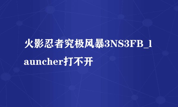 火影忍者究极风暴3NS3FB_launcher打不开