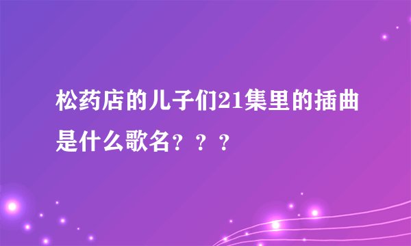 松药店的儿子们21集里的插曲是什么歌名？？？