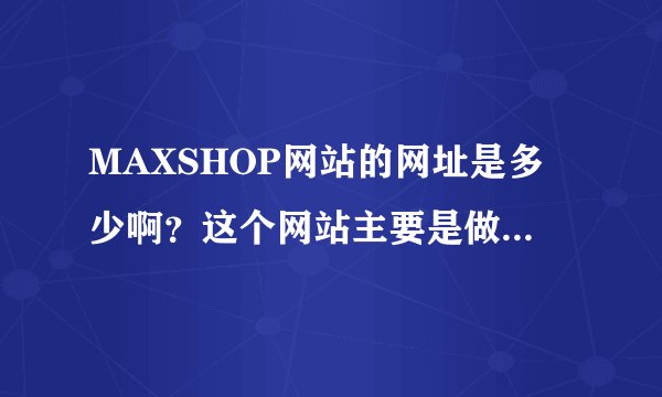 MAXSHOP网站的网址是多少啊？这个网站主要是做什么的啊？