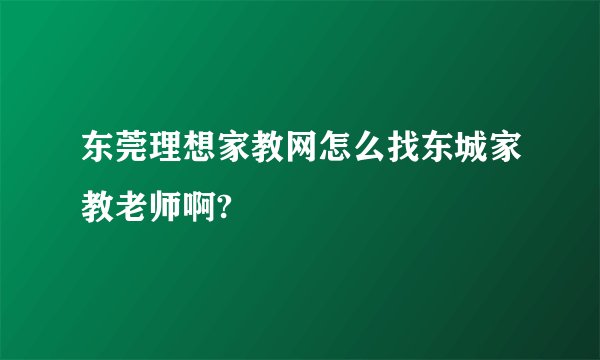东莞理想家教网怎么找东城家教老师啊?