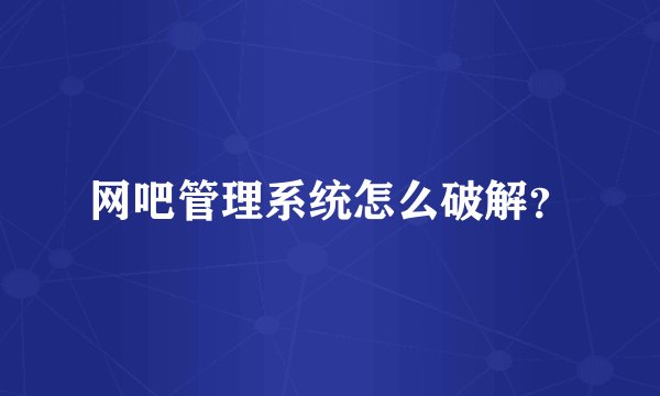 网吧管理系统怎么破解？