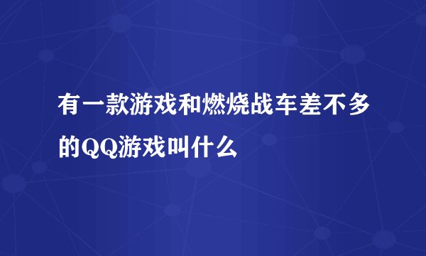 有一款游戏和燃烧战车差不多的QQ游戏叫什么