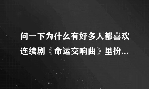问一下为什么有好多人都喜欢连续剧《命运交响曲》里扮演的郝安琪，而不喜欢郝安娜？