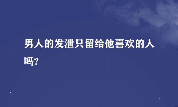 男人的发泄只留给他喜欢的人吗?
