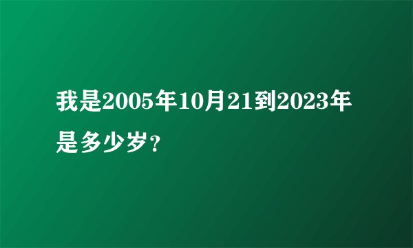 我是2005年10月21到2023年是多少岁？