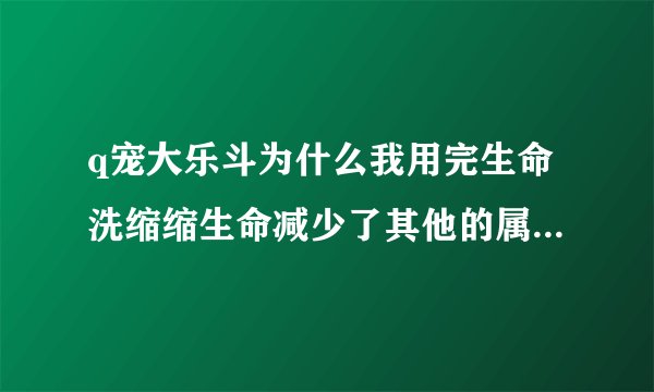 q宠大乐斗为什么我用完生命洗缩缩生命减少了其他的属性也没有增加