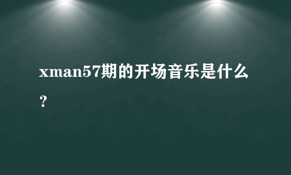 xman57期的开场音乐是什么？