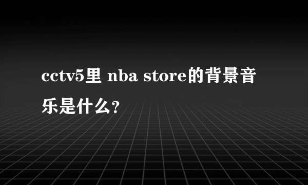 cctv5里 nba store的背景音乐是什么？
