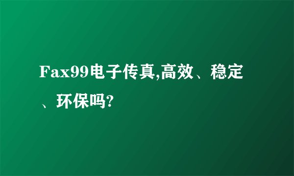 Fax99电子传真,高效、稳定、环保吗?