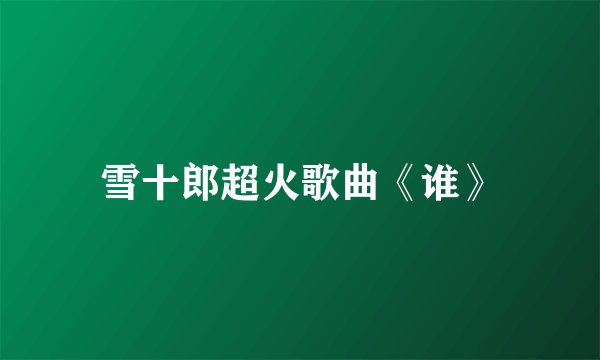 雪十郎超火歌曲《谁》