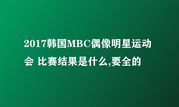 2017韩国MBC偶像明星运动会 比赛结果是什么,要全的