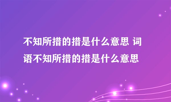 不知所措的措是什么意思 词语不知所措的措是什么意思