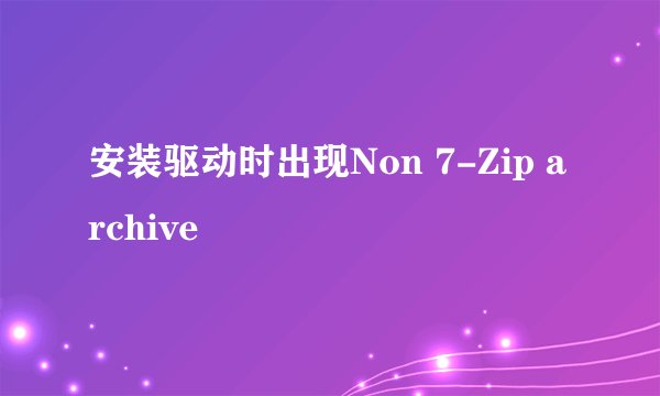 安装驱动时出现Non 7-Zip archive