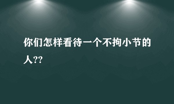 你们怎样看待一个不拘小节的人??