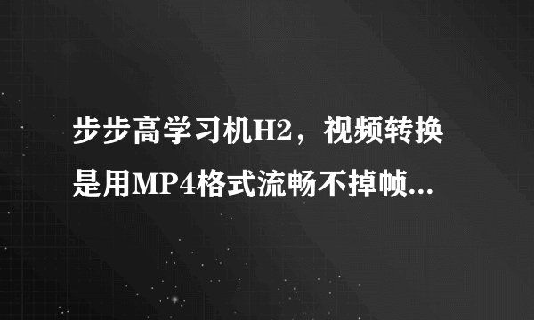步步高学习机H2，视频转换是用MP4格式流畅不掉帧还是AVI格式？