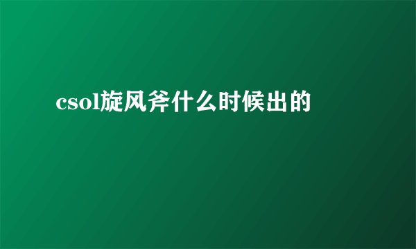csol旋风斧什么时候出的