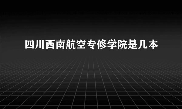 四川西南航空专修学院是几本