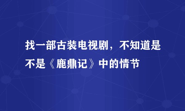 找一部古装电视剧，不知道是不是《鹿鼎记》中的情节