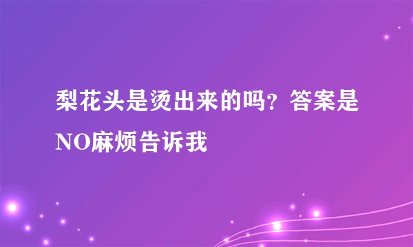 梨花头是烫出来的吗？答案是NO麻烦告诉我