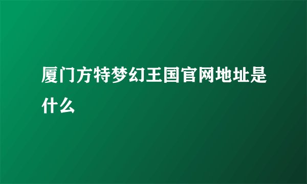 厦门方特梦幻王国官网地址是什么