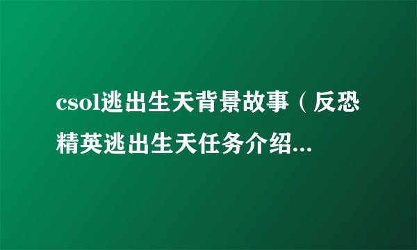 csol逃出生天背景故事（反恐精英逃出生天任务介绍）「已采纳」