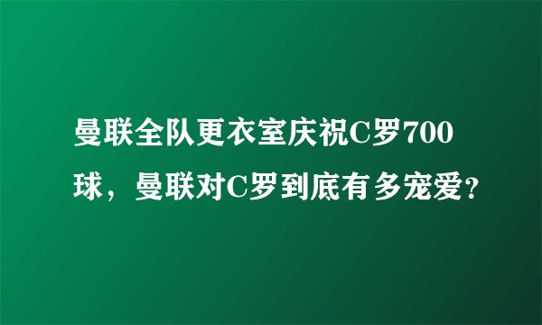 曼联全队更衣室庆祝C罗700球，曼联对C罗到底有多宠爱？