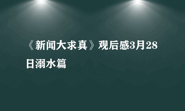 《新闻大求真》观后感3月28日溺水篇