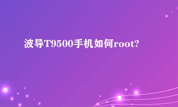波导T9500手机如何root?