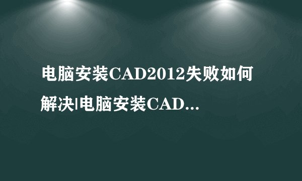 电脑安装CAD2012失败如何解决|电脑安装CAD2012失败解决方法