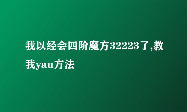 我以经会四阶魔方32223了,教我yau方法