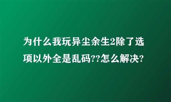 为什么我玩异尘余生2除了选项以外全是乱码??怎么解决?