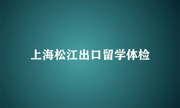 上海松江出口留学体检