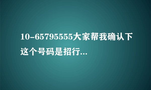 10-65795555大家帮我确认下这个号码是招行信用卡短信发给来的吗？有招商银行信用卡的工作人员么，帮助下