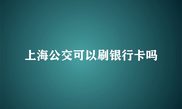 上海公交可以刷银行卡吗